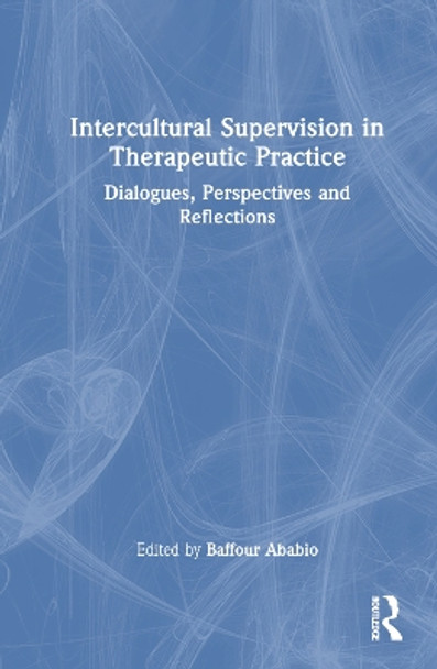 Intercultural Supervision in Therapeutic Practice: Dialogues, Perspectives and Reflections by Baffour Ababio 9781032461342