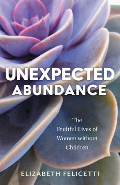 Unexpected Abundance: The Fruitful Lives of Women Without Children by Elizabeth Felicetti 9780802882349