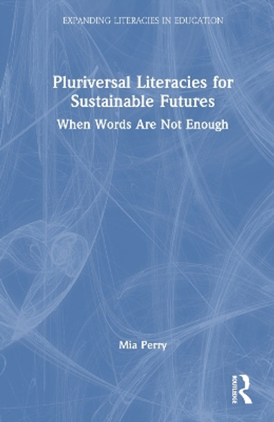 Pluriversal Literacies for Sustainable Futures: When Words Are Not Enough by Mia Perry 9781032298566