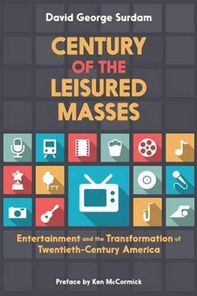 Century of the Leisured Masses: Entertainment and the Transformation of Twentieth-Century America by David George Surdam