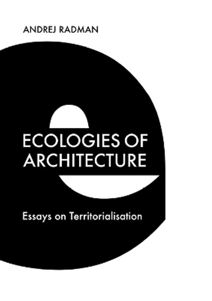 Ecologies of Architecture: Essays on Territorialisation by Andrej Radman 9781474483025