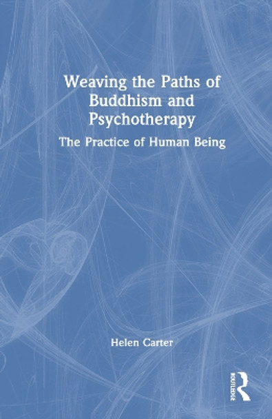 Weaving the Paths of Buddhism and Psychotherapy: The Practice of Human Being by Helen Carter 9781032464923