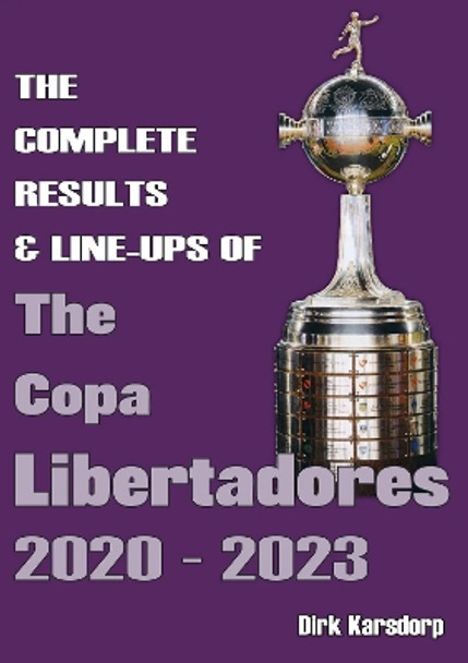 The Complete Results & Line-ups of the Copa Libertadores 2020-2023 by Dirk Karsdorp 9781862235113