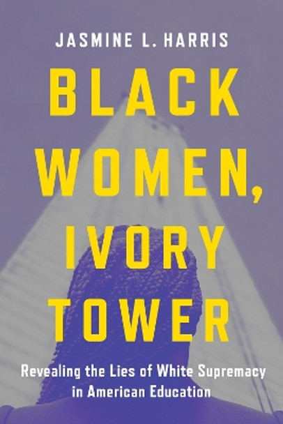 Black Women, Ivory Tower: Revealing the Lies of White Supremacy in American Education by Jasmine L. Harris 9781506489834