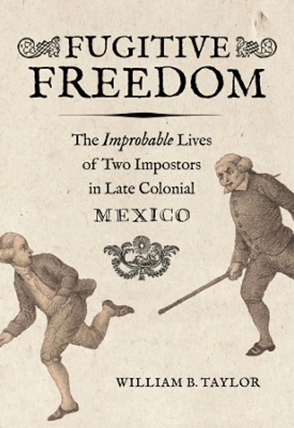 Fugitive Freedom: The Improbable Lives of Two Impostors in Late Colonial Mexico by William B. Taylor 9780520397668