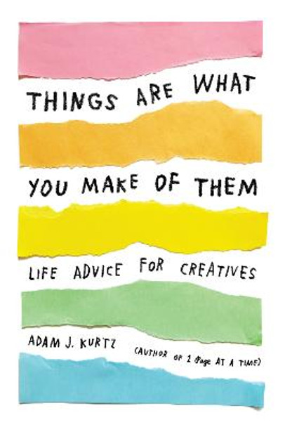 Things Are What You Make of Them: Life Advice for Creatives by Adam J. Kurtz