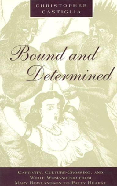 Bound and Determined: Captivity, Culture-Crossing, and White Womanhood from Mary Rowlandson to Patty Hearst by Christopher Castiglia 9780226096544