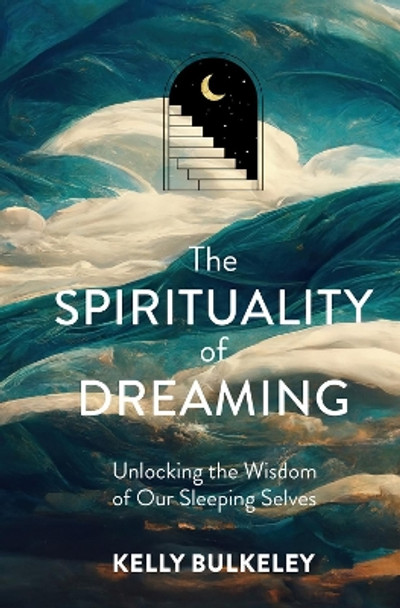 The Spirituality of Dreaming: Unlocking the Wisdom of Our Sleeping Selves by Kelly Bulkeley 9781506483146