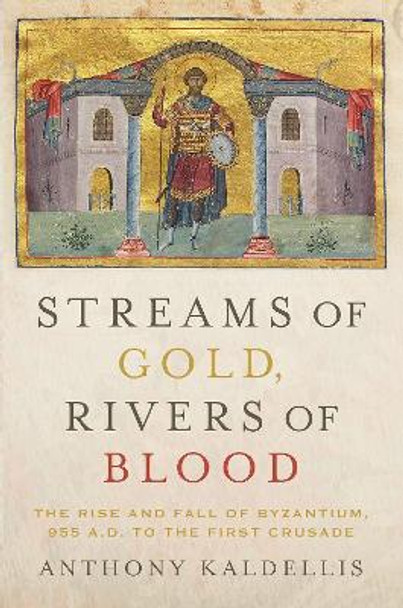 Streams of Gold, Rivers of Blood: The Rise and Fall of Byzantine, 955 A.D. to the First Crusade by Anthony Kaldellis