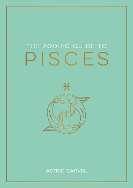 The Zodiac Guide to Pisces: The Ultimate Guide to Understanding Your Star Sign, Unlocking Your Destiny and Decoding the Wisdom of the Stars by Astrid Carvel 9781837990252