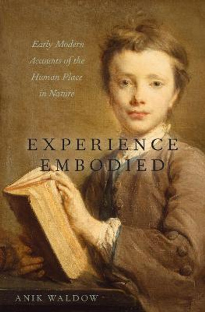 Experience Embodied: Early Modern Accounts of the Human Place in Nature by Anik Waldow