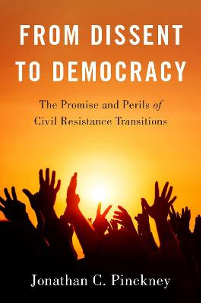 From Dissent to Democracy: The Promise and Perils of Civil Resistance Transitions by Jonathan C Pinckney