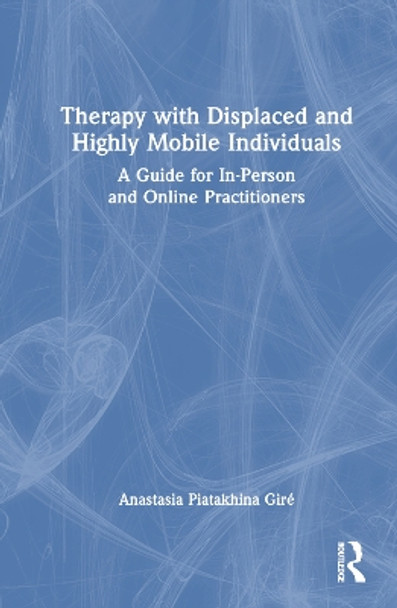 Therapy with Displaced and Highly Mobile Individuals: A Guide for In-Person and Online Practitioners by Anastasia Piatakhina Giré 9780367701024