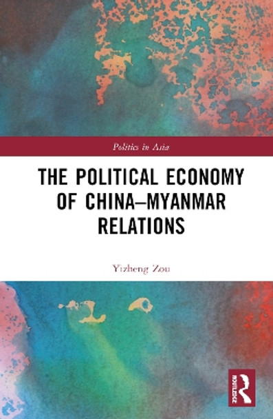 The Political Economy of China-Myanmar Relations by Yizheng Zou 9781032495231