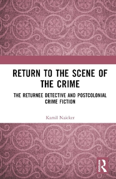 Return to the Scene of the Crime: The Returnee Detective and Postcolonial Crime Fiction by Kamil Naicker 9781032633787