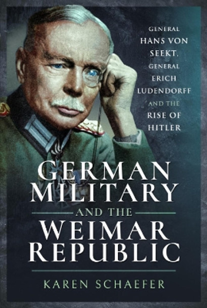 German Military and the Weimar Republic: General Hans von Seekt, General Erich Ludendorff and the Rise of Hitler by Karen Schaefer 9781526766274