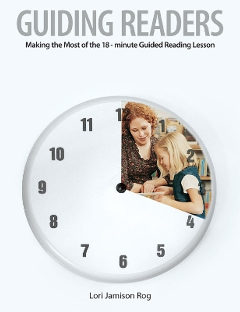 Guiding Readers: Making the Most of the 18-Minute Guided Reading Lesson by Lori Jamison Rog 9781551382739