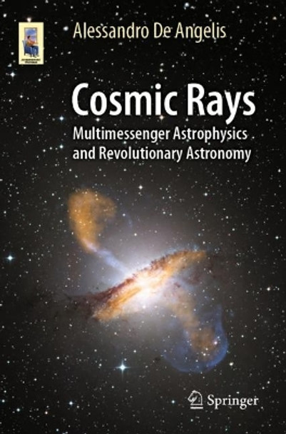 Cosmic Rays: Multimessenger Astrophysics and Revolutionary Astronomy by Alessandro De Angelis 9783031385599