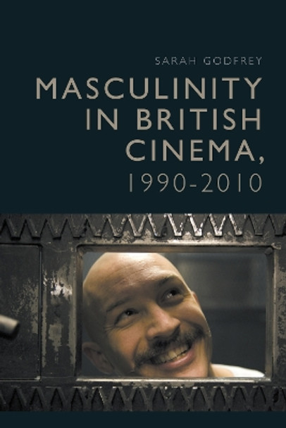 Masculinity in British Cinema, 1990-2010 by Sarah Godfrey 9781399527798