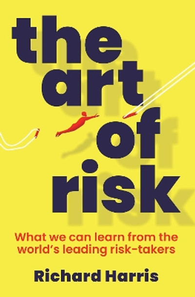 The Art of Risk: What we can learn from the world's leading risk-takers by Richard Harris 9781761424052