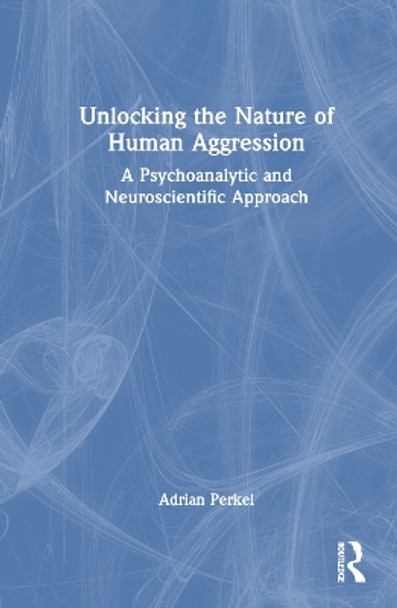 Unlocking the Nature of Human Aggression: A Psychoanalytic and Neuroscientific Approach by Adrian Perkel 9781032590066