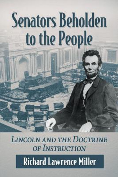 Senators Beholden to the People: Lincoln and the Doctrine of Instruction by Richard Lawrence Miller 9781476691718