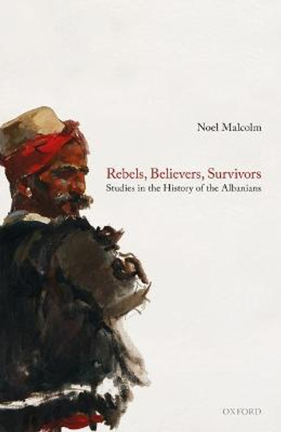 Rebels, Believers, Survivors: Studies in the History of the Albanians by Noel Malcolm