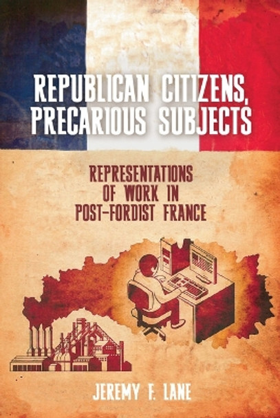 Republican Citizens, Precarious Subjects: Representations of Work in Post-Fordist France by Jeremy F. Lane 9781837644124