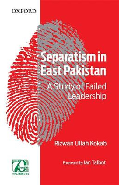 Separatism in East Pakistan: A Study of Failed Leadership by Rizwan Ullah Kokab