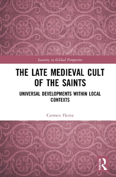 The Late Medieval Cult of the Saints: Universal Developments within Local Contexts by Carmen Florea 9780367684860