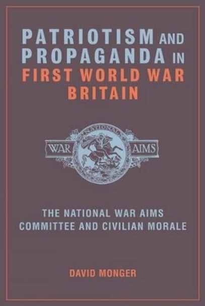 Patriotism and Propaganda in First World War Britain: The National War Aims Committee and Civilian Morale by David Monger 9781846318306