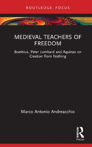 Medieval Teachers of Freedom: Boethius, Peter Lombard and Aquinas on Creation from Nothing by Marco Antonio Andreacchio 9781032522364