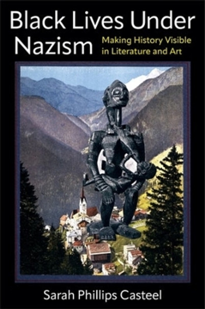 Black Lives Under Nazism: Making History Visible in Literature and Art by Sarah Phillips Casteel 9780231211963