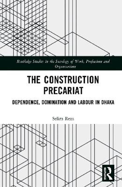 The Construction Precariat: Dependence, Domination and Labour in Dhaka by Selim Reza 9780367355524