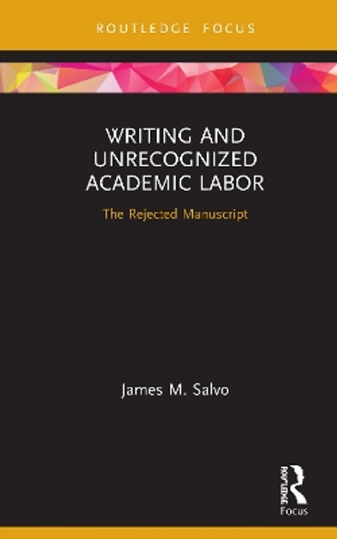 Writing and Unrecognized Academic Labor: The Rejected Manuscript by James M. Salvo 9780367355821