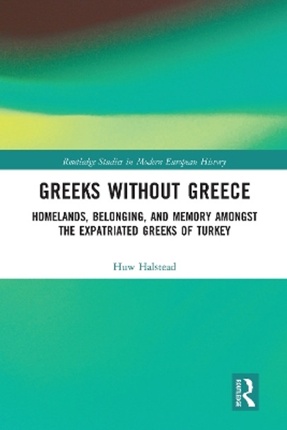 Greeks without Greece: Homelands, Belonging, and Memory amongst the Expatriated Greeks of Turkey by Huw Halstead 9780367583651