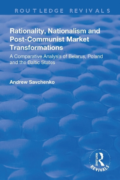 Rationality, Nationalism and Post-Communist Market Transformations: A Comparative Analysis of Belarus, Poland and the Baltic States by Andrew Savchenko 9781138701663