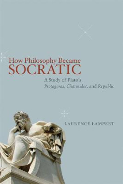 How Philosophy Became Socratic: A Study of Plato's Protagoras, Charmides, and Republic by Laurence Lampert