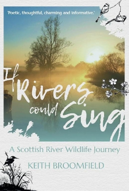 If Rivers Could Sing: A Scottish River Wildlife Journey: A Year in the Life of the River Devon as it flows through the  Counties of Perthshire, Kinross-shire & Clackmannanshire by Keith Broomfield 9781913836009