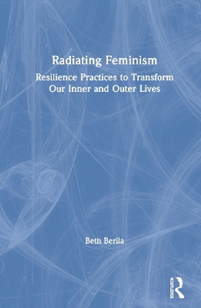 Radiating Feminism: Resilience Practices to Transform our Inner and Outer Lives by Beth Berila 9780367222529