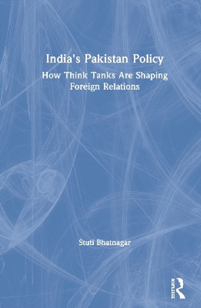 India's Pakistan Policy: How Think Tanks Are Shaping Foreign Relations by Stuti Bhatnagar 9780367334758