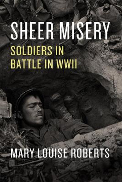 Sheer Misery: Soldiers in Battle in WWII by Mary Louise Roberts