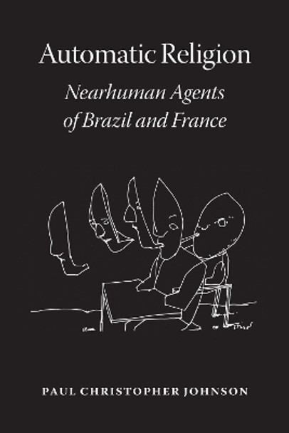 Automatic Religion: Nearhuman Agents of Brazil and France by Paul Christopher Johnson 9780226749693