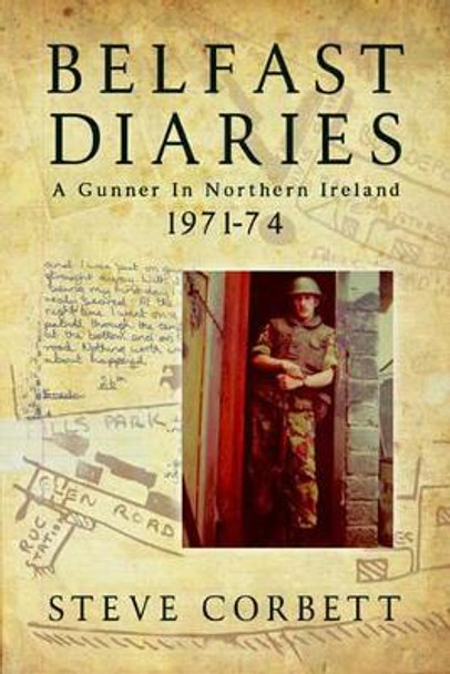 Belfast Diaries: A Gunner in Northern Ireland 1971-74 by Steve Corbett 9781909384071