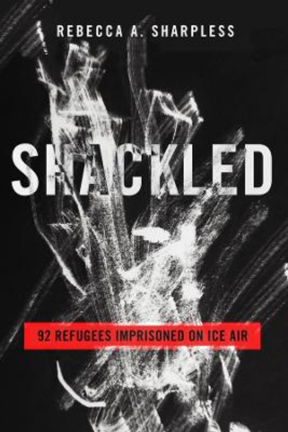 Shackled: 92 Refugees Imprisoned on ICE Air by Rebecca A. Sharpless 9780520398658