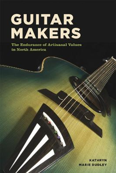 Guitar Makers: The Endurance of Artisanal Values in North America by Kathryn Marie Dudley