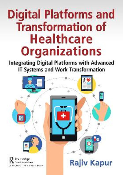 Digital Platforms and Transformation of Healthcare Organizations: Integrating Digital Platforms with Advanced IT Systems and Work Transformation by Rajiv Kapur 9781032432786