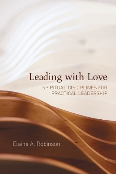 Leading with Love: Spiritual Disciplines for Practical Leadership by Elaine A. Robinson 9781506488288