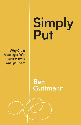Simply Put: Why Clear Messages Win-and How to Design Them Ben Guttmann 9781523004683