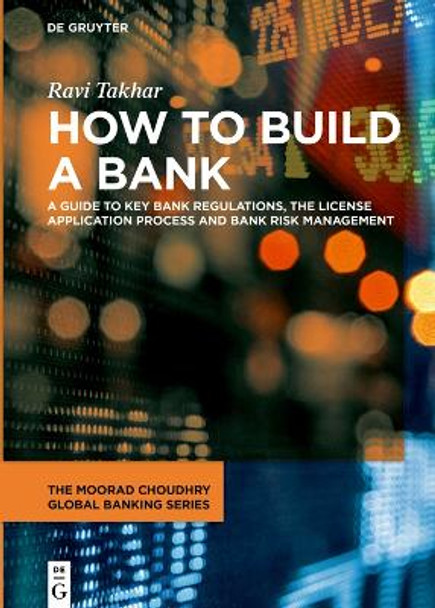 How to Build a Bank: A Guide to Key Bank Regulations, the License Application Process and Bank Risk Management by Ravi Takhar 9783111100555